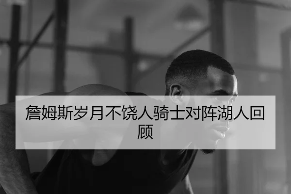 詹姆斯岁月不饶人骑士对阵湖人回顾